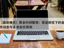 黄金时间聚焦：衰退担忧下的金市动态与未来金价预测