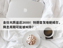 金价大跌逼近2680！特朗普发难鲍威尔，降息周期可能被叫停？