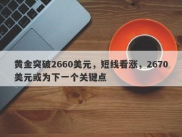 黄金突破2660美元，短线看涨，2670美元或为下一个关键点