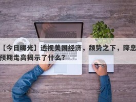 透视美国经济，颓势之下，降息预期走高揭示了什么？