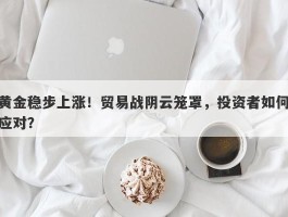 黄金稳步上涨！贸易战阴云笼罩，投资者如何应对？