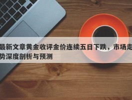 最新文章黄金收评金价连续五日下跌，市场走势深度剖析与预测