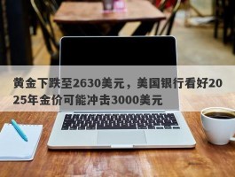 黄金下跌至2630美元，美国银行看好2025年金价可能冲击3000美元