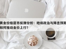 黄金价格亚市反弹分析：地缘政治与降息预期如何推动金价上行？