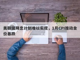 美联储降息计划难以实现，1月CPI推动金价暴跌