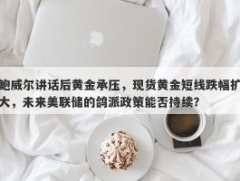 鲍威尔讲话后黄金承压，现货黄金短线跌幅扩大，未来美联储的鸽派政策能否持续？