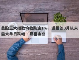 美股三大指数均收跌逾1%，道指创3月以来最大单日跌幅 - 巨富金业