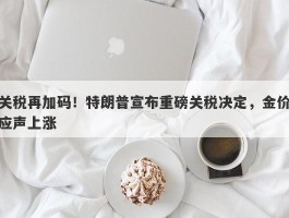 关税再加码！特朗普宣布重磅关税决定，金价应声上涨