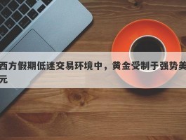 西方假期低迷交易环境中，黄金受制于强势美元