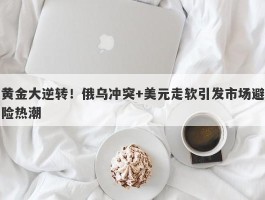 黄金大逆转！俄乌冲突+美元走软引发市场避险热潮