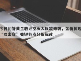 今日问答黄金收评空头大反攻来袭，金价惊现“险击穿”关键节点分析解读