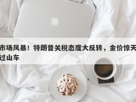 市场风暴！特朗普关税态度大反转，金价惊天过山车