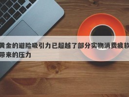 黄金的避险吸引力已超越了部分实物消费疲软带来的压力