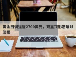 黄金回调逼近2700美元，双重顶形态难以忽视