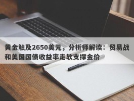 黄金触及2650美元，分析师解读：贸易战和美国国债收益率走软支撑金价