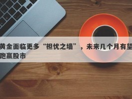 黄金面临更多“担忧之墙”，未来几个月有望跑赢股市