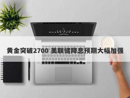 黄金突破2700 美联储降息预期大幅加强