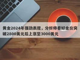 黄金2024年强劲表现，分析师看好金价突破2800美元后上涨至3000美元