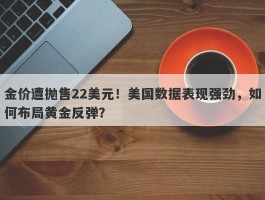 金价遭抛售22美元！美国数据表现强劲，如何布局黄金反弹？