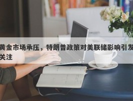 黄金市场承压，特朗普政策对美联储影响引发关注