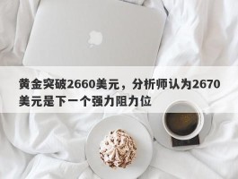 黄金突破2660美元，分析师认为2670美元是下一个强力阻力位