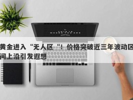 黄金进入“无人区“！价格突破近三年波动区间上沿引发遐想