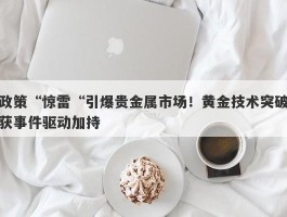 政策“惊雷“引爆贵金属市场！黄金技术突破获事件驱动加持