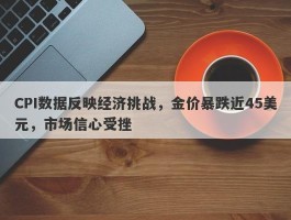 CPI数据反映经济挑战，金价暴跌近45美元，市场信心受挫