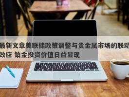 最新文章美联储政策调整与贵金属市场的联动效应 铂金投资价值日益显现