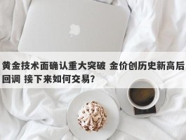 黄金技术面确认重大突破 金价创历史新高后回调 接下来如何交易？