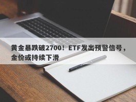 黄金暴跌破2700！ETF发出预警信号，金价或持续下滑