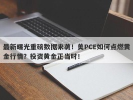 最新曝光重磅数据来袭！美PCE如何点燃黄金行情？投资黄金正当时！