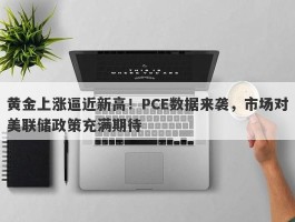 黄金上涨逼近新高！PCE数据来袭，市场对美联储政策充满期待