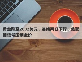 黄金跌至2632美元，连续两日下行，美联储信号压制金价