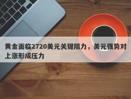 黄金面临2720美元关键阻力，美元强势对上涨形成压力