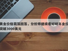 黄金价格震荡回落，分析师继续看好明年金价突破3000美元