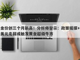 金价创三个月新高！分析师警示：政策摇摆+美元走弱或触发黄金超级牛市