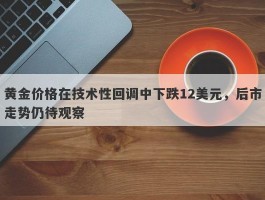 黄金价格在技术性回调中下跌12美元，后市走势仍待观察