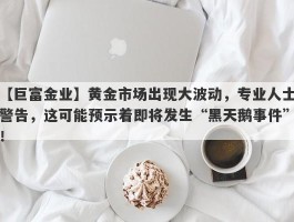 黄金市场出现大波动，专业人士警告，这可能预示着即将发生“黑天鹅事件”！