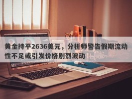 黄金持平2636美元，分析师警告假期流动性不足或引发价格剧烈波动