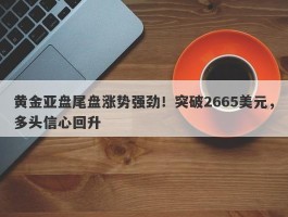 黄金亚盘尾盘涨势强劲！突破2665美元，多头信心回升