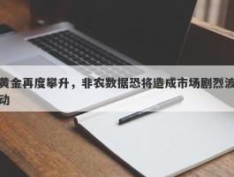 黄金再度攀升，非农数据恐将造成市场剧烈波动