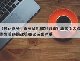 美元危机即将到来？华尔街大鳄警告美联储政策失误后果严重