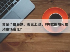 黄金价格暴跌，美元上涨，PPI数据如何推动市场变化？