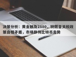 决策分析：黄金触及2880，特朗普关税政策自相矛盾，市场静待比特币走势