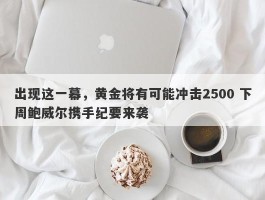 出现这一幕，黄金将有可能冲击2500 下周鲍威尔携手纪要来袭