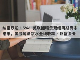 纳指跌逾1.5%！美联储暗示紧缩周期尚未结束，美股尾盘跳水全线收跌 - 巨富金业