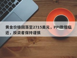 黄金价格回落至2715美元，PPI数据临近，投资者保持谨慎