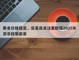 黄金价格稳定，交易员关注美联储2025年货币政策前景