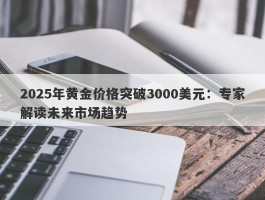 2025年黄金价格突破3000美元：专家解读未来市场趋势